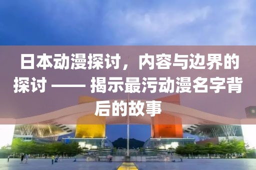 日本动漫探讨，内容与边界的探讨 —— 揭示最污动漫名字背后的故事