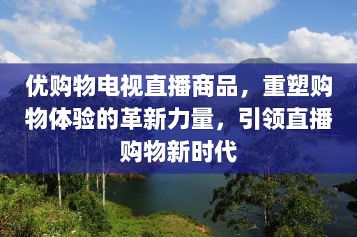 优购物电视直播商品，重塑购物体验的革新力量，引领直播购物新时代