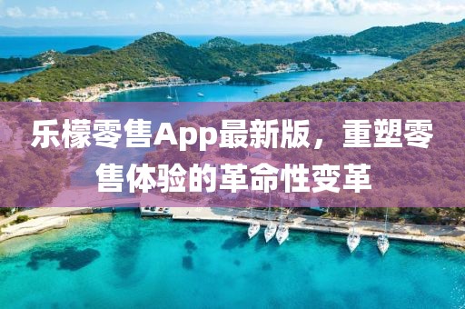 乐檬零售App最新版，重塑零售体验的革命性变革