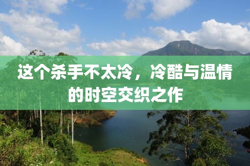 这个杀手不太冷，冷酷与温情的时空交织之作