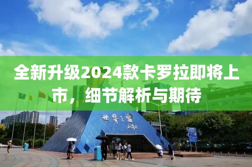 全新升级2024款卡罗拉即将上市，细节解析与期待