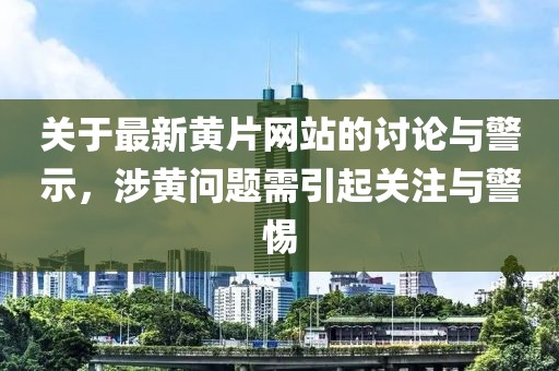 关于最新黄片网站的讨论与警示，涉黄问题需引起关注与警惕