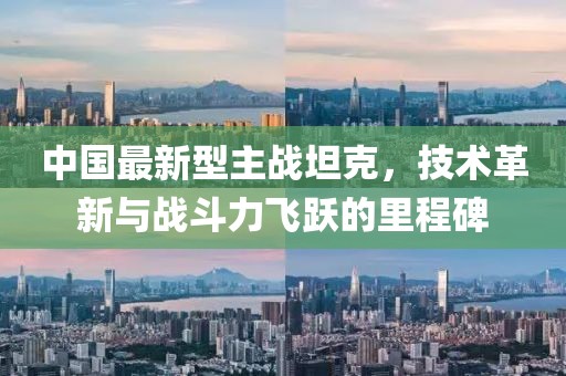 中国最新型主战坦克，技术革新与战斗力飞跃的里程碑