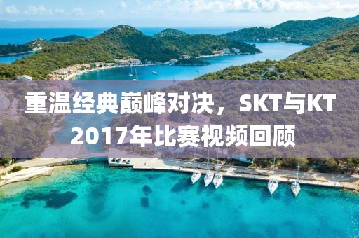 重温经典巅峰对决，SKT与KT 2017年比赛视频回顾