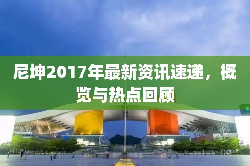 尼坤2017年最新资讯速递，概览与热点回顾