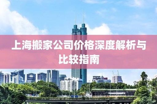 上海搬家公司价格深度解析与比较指南