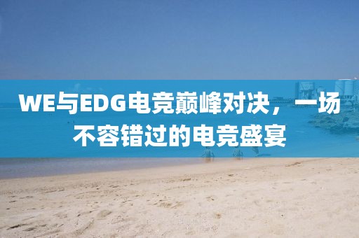 WE与EDG电竞巅峰对决，一场不容错过的电竞盛宴