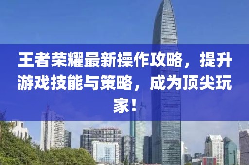 王者荣耀最新操作攻略，提升游戏技能与策略，成为顶尖玩家！