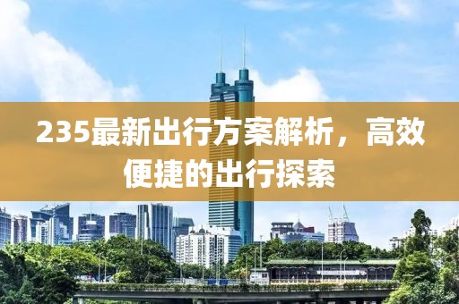 235最新出行方案解析，高效便捷的出行探索