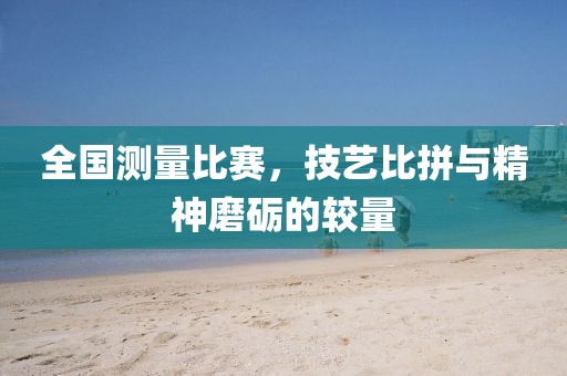 全国测量比赛，技艺比拼与精神磨砺的较量