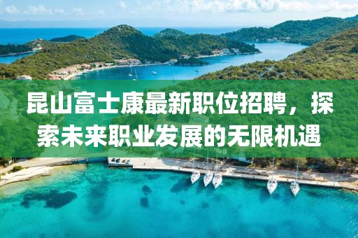 昆山富士康最新职位招聘，探索未来职业发展的无限机遇