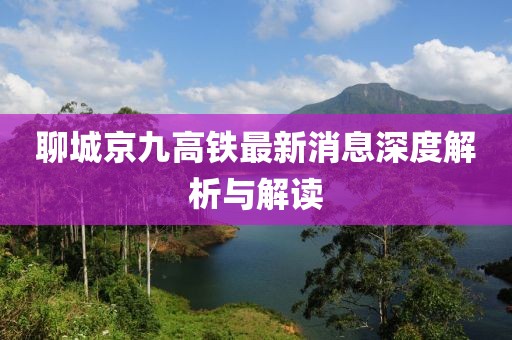 聊城京九高铁最新消息深度解析与解读