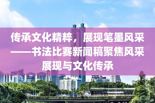 传承文化精粹，展现笔墨风采——书法比赛新闻稿聚焦风采展现与文化传承