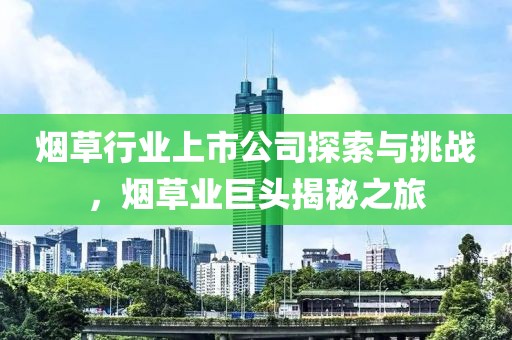 烟草行业上市公司探索与挑战，烟草业巨头揭秘之旅