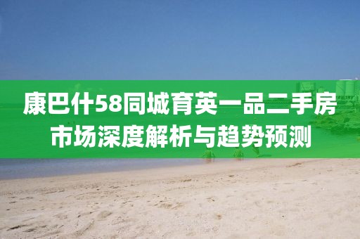 康巴什58同城育英一品二手房市场深度解析与趋势预测