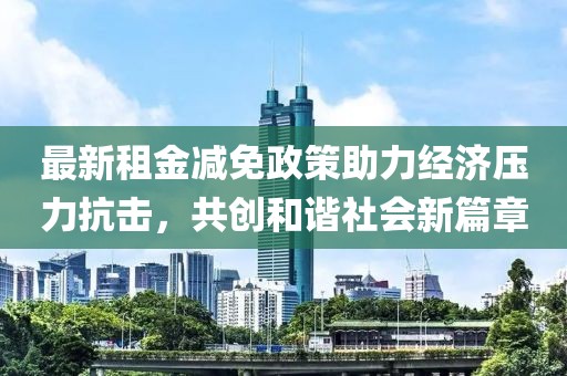 最新租金减免政策助力经济压力抗击，共创和谐社会新篇章