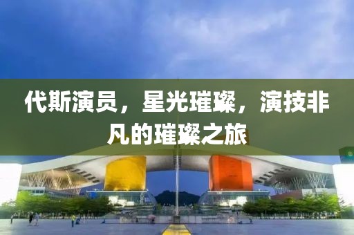 代斯演员，星光璀璨，演技非凡的璀璨之旅