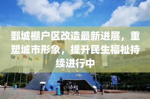 鄄城棚户区改造最新进展，重塑城市形象，提升民生福祉持续进行中