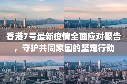 香港7号最新疫情全面应对报告，守护共同家园的坚定行动