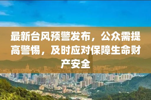 最新台风预警发布，公众需提高警惕，及时应对保障生命财产安全