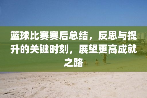 篮球比赛赛后总结，反思与提升的关键时刻，展望更高成就之路