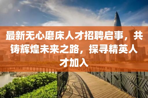 最新无心磨床人才招聘启事，共铸辉煌未来之路，探寻精英人才加入