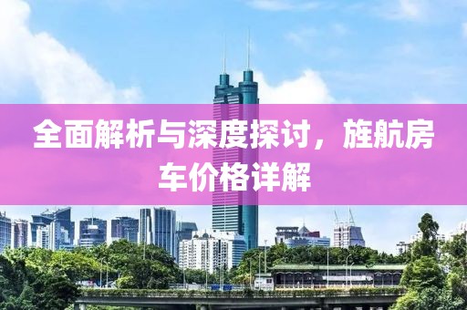 全面解析与深度探讨，旌航房车价格详解