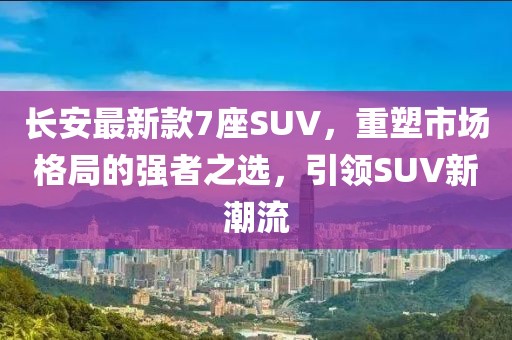 长安最新款7座SUV，重塑市场格局的强者之选，引领SUV新潮流