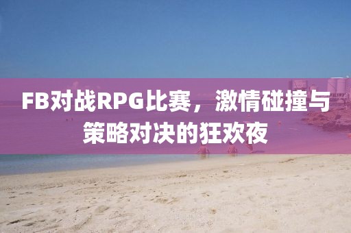 FB对战RPG比赛，激情碰撞与策略对决的狂欢夜