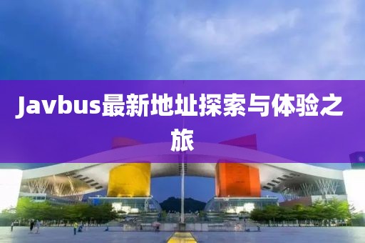 Javbus最新地址探索与体验之旅