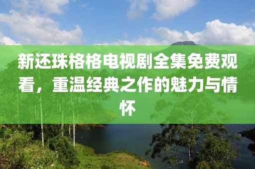 新还珠格格电视剧全集免费观看，重温经典之作的魅力与情怀