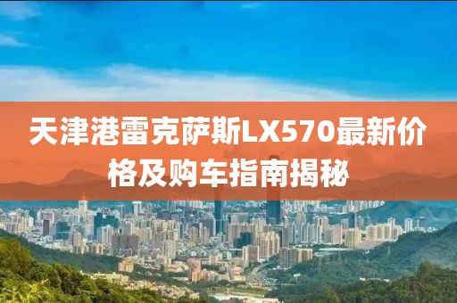 天津港雷克萨斯LX570最新价格及购车指南揭秘