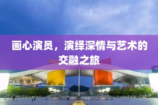 画心演员，演绎深情与艺术的交融之旅