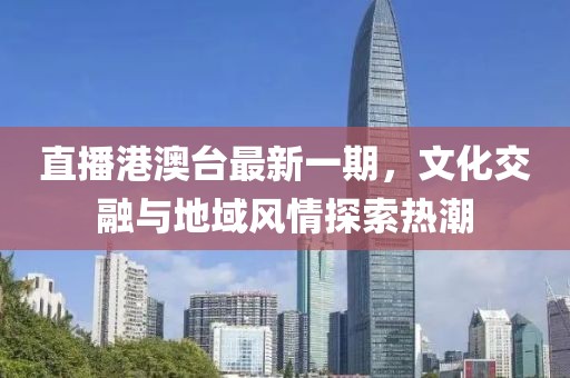 直播港澳台最新一期，文化交融与地域风情探索热潮