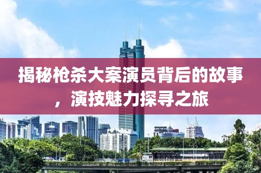 揭秘枪杀大案演员背后的故事，演技魅力探寻之旅