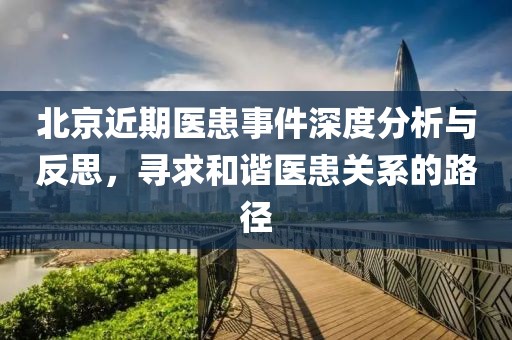 北京近期医患事件深度分析与反思，寻求和谐医患关系的路径