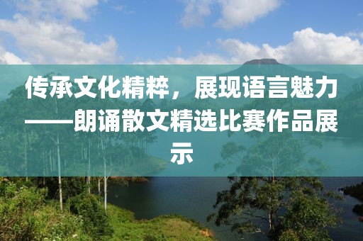 传承文化精粹，展现语言魅力——朗诵散文精选比赛作品展示