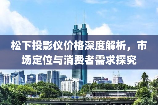 松下投影仪价格深度解析，市场定位与消费者需求探究