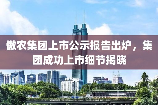 傲农集团上市公示报告出炉，集团成功上市细节揭晓