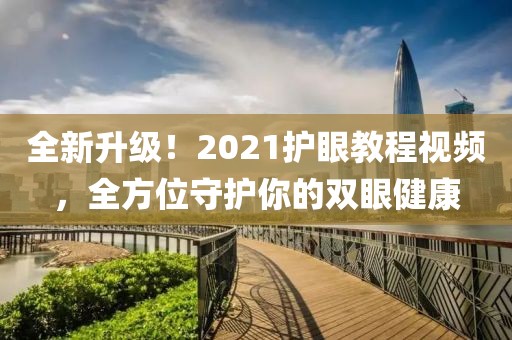 全新升级！2021护眼教程视频，全方位守护你的双眼健康