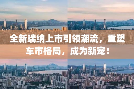 全新瑞纳上市引领潮流，重塑车市格局，成为新宠！