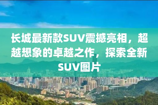 长城最新款SUV震撼亮相，超越想象的卓越之作，探索全新SUV图片