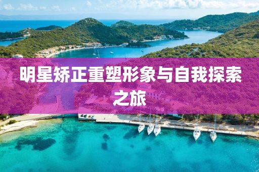 明星矫正重塑形象与自我探索之旅