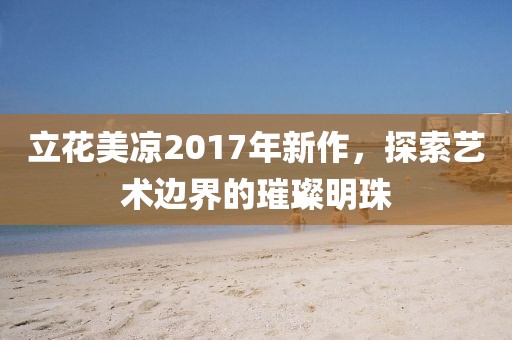 立花美凉2017年新作，探索艺术边界的璀璨明珠