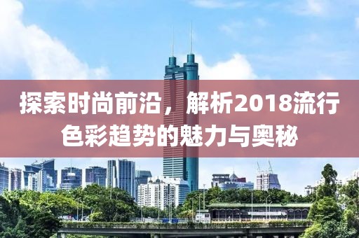 探索时尚前沿，解析2018流行色彩趋势的魅力与奥秘