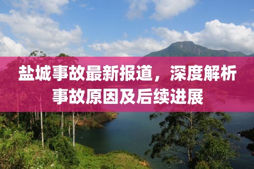 盐城事故最新报道，深度解析事故原因及后续进展