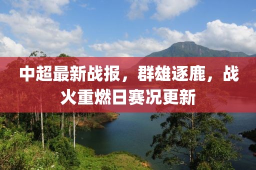 中超最新战报，群雄逐鹿，战火重燃日赛况更新