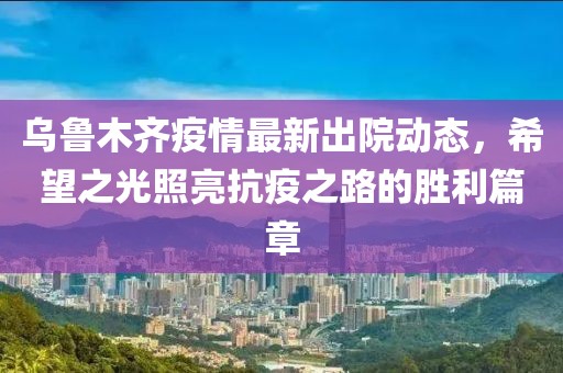 乌鲁木齐疫情最新出院动态，希望之光照亮抗疫之路的胜利篇章