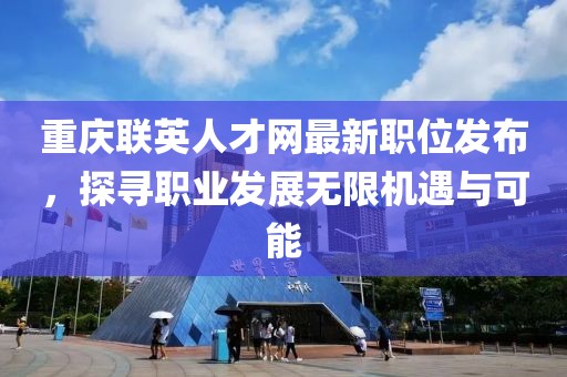 重庆联英人才网最新职位发布，探寻职业发展无限机遇与可能