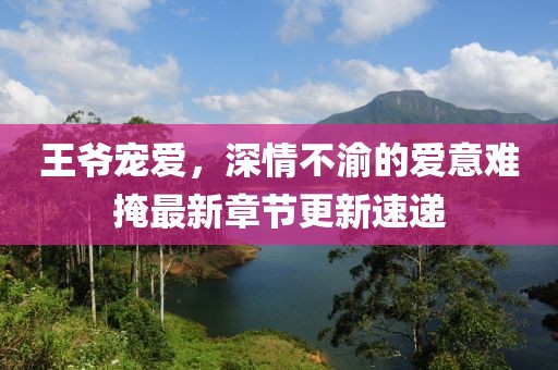 王爷宠爱，深情不渝的爱意难掩最新章节更新速递